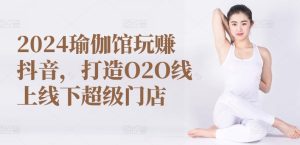 2024瑜伽馆玩赚抖音，打造O2O线上线下超级门店-星启会