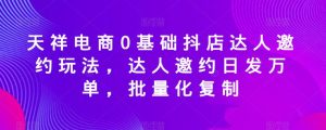 天祥电商0基础抖店达人邀约玩法,达人邀约日发万单,批量化复制-星启会