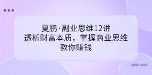 夏鹏·副业思维12讲，透析财富本质，掌握商业思维，教你赚钱-星启会