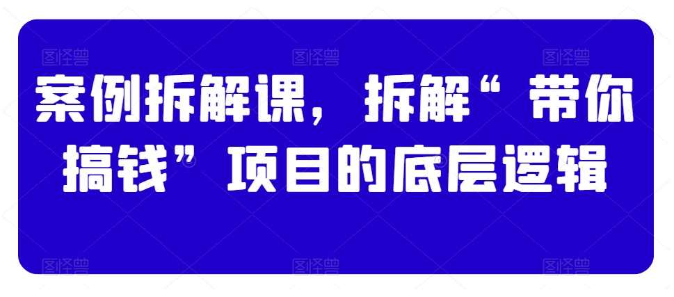 案例拆解课,拆解“带你搞钱”项目的底层逻辑