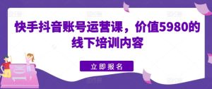 快手抖音账号运营课，价值5980的线下培训内容-星启会