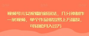 视频号儿女祝福的新玩法，几分钟制作一条视频，单个作品很容易上万播放，可轻松月入过万-星启会