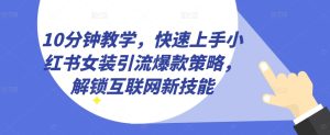10分钟教学，快速上手小红书女装引流爆款策略，解锁互联网新技能【揭秘】-星启会
