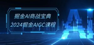 掘金AI商战宝典-系统班：2024掘金AIGC课程(30节视频课)-星启会