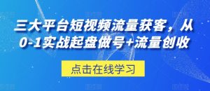 三大平台短视频流量获客,从0-1实战起盘做号+流量创收-星启会
