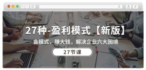 27种盈利模式【新版】会模式,赚大钱,解决企业六大困境 (27节课)-星启会