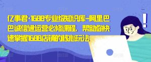 亿事君·1688专业级知识库-阿里巴巴诚信通运营必修课程，帮助你快速掌握1688店铺的核心玩法-星启会