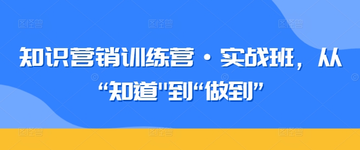 知识营销训练营·实战班,从“知道”到“做到”