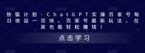 热狐计划·CHATGPT实操百家号每日收益一百块，百家号最新玩法，在家也能轻松赚钱！-星启会