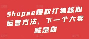 Shopee爆款打造核心运营方法，下一个大卖就是你-星启会