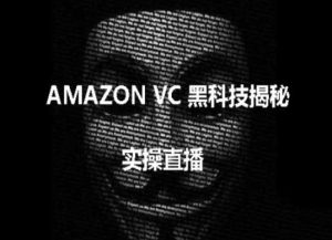 实操：AMAZON VC害人黑科技揭秘，跨境亚马逊教程-星启会