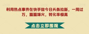利用热点事件在快手做今日头条拉新，一周过万，篇篇爆火，转化率极高【揭秘】-星启会