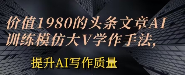 价值1980头条文章AI投喂训练模仿大v写作手法,提升AI写作质量【揭秘】