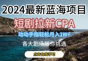 2024最新蓝海项日，短剧拉新CPA，动动手指轻松月入1W，全各大剧场随你挑选【揭秘】-星启会