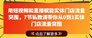 用短视频和直播赋能实体门店流量突围，7节私教课带你从0到1实体门店流量突围-星启会