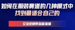 文全老师带你做直播线上课，如何在服装赛道的几种模式中找到最适合自己的-星启会