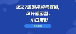 9527短剧视频号赛道，可长期运营，小白友好【揭秘】-星启会