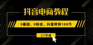 抖音电商教程：0基础，0粉丝，抖音带货100w(27节视频课)-星启会