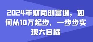 2024年财商创富课，如何从10w起步，一步步实现大目标-星启会