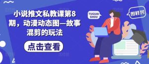 小说推文私教课第8期，动漫动态图—故事混剪的玩法-星启会