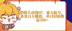 借助大动漫IP，暴力起号，条条百万播放，单日轻松收益500+【揭秘】-星启会