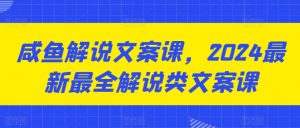 咸鱼解说文案课，2024最新最全解说类文案课-星启会