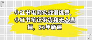 小红书电商实战训练营，小红书笔记带货和无人直播，24年新课-星启会