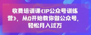 收费培训课《IP公众号训练营》，从0开始教你做公众号，轻松月入过万-星启会
