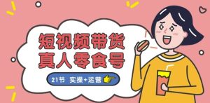 短视频带货&真人零食号：更全面的零食带货教程：21节 实操+运营-星启会