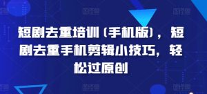 短剧去重培训(手机版)，短剧去重手机剪辑小技巧，轻松过原创-星启会