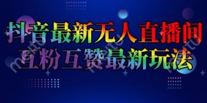 抖音最新无人直播间互粉互赞新玩法，一天收益2k+【揭秘】-星启会