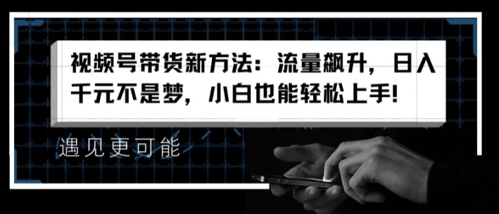 视频号带货新方法:流量飙升,日入千元不是梦,小白也能轻松上手【揭秘】