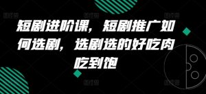短剧进阶课，短剧推广如何选剧，选剧选的好吃肉吃到饱-星启会
