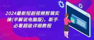 2024最新短剧视频剪辑实操(半解说电脑版)，新手必看超级详细教程-星启会