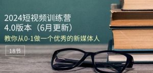 2024短视频训练营-6月4.0版本：教你从0-1做一个优秀的新媒体人(18节)-星启会