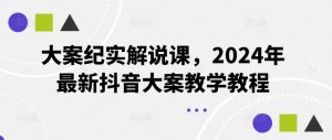 大案纪实解说课，2024年最新抖音大案教学教程-星启会