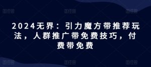 2024无界：引力魔方带推荐玩法，人群推广带免费技巧，付费带免费-星启会