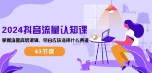 2024抖音流量认知课：掌握流量底层逻辑，明白应该选择什么赛道 (43节课)-星启会