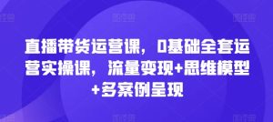 直播带货运营课，0基础全套运营实操课，流量变现+思维模型+多案例呈现-星启会