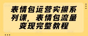 表情包运营实操系列课，表情包流量变现完整教程-星启会