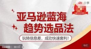 【训练营】亚马逊蓝海趋势选品法，玩转信息差，成功快速套利-星启会