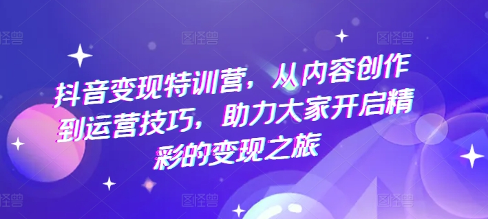 抖音变现特训营,从内容创作到运营技巧,助力大家开启精彩的变现之旅