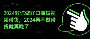 2024教你做好口播短视频带货，2024再不做带货就真晚了-星启会