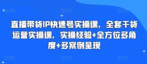 直播带货IP快速号实操课，全套干货运营实操课，实操经验+全方位多角度+多案例呈现-星启会