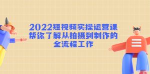 2022短视频实操运营课：帮你了解从拍摄到制作的全流程工作!-星启会