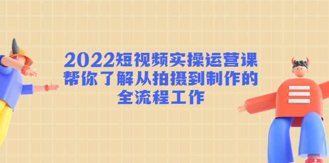 图片[1]-2022短视频实操运营课：帮你了解从拍摄到制作的全流程工作!-星启会