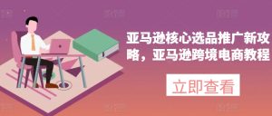 亚马逊核心选品推广新攻略，亚马逊跨境电商教程-星启会
