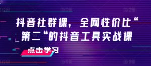抖音社群课，全网性价比“第二“的抖音工具实战课-星启会