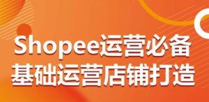 Shopee运营必备基础运营店铺打造，多层次的教你从0-1运营店铺-星启会