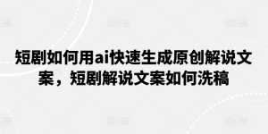 短剧如何用ai快速生成原创解说文案，短剧解说文案如何洗稿-星启会